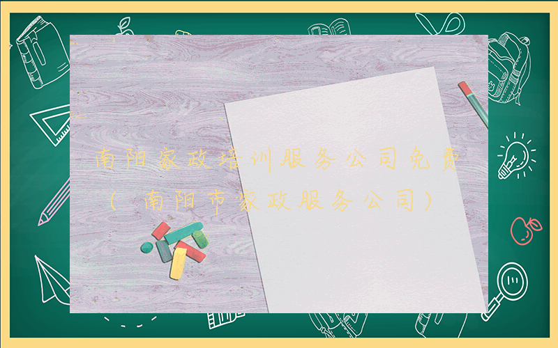 南阳家政培训服务公司免费 (南阳市家政服务公司)